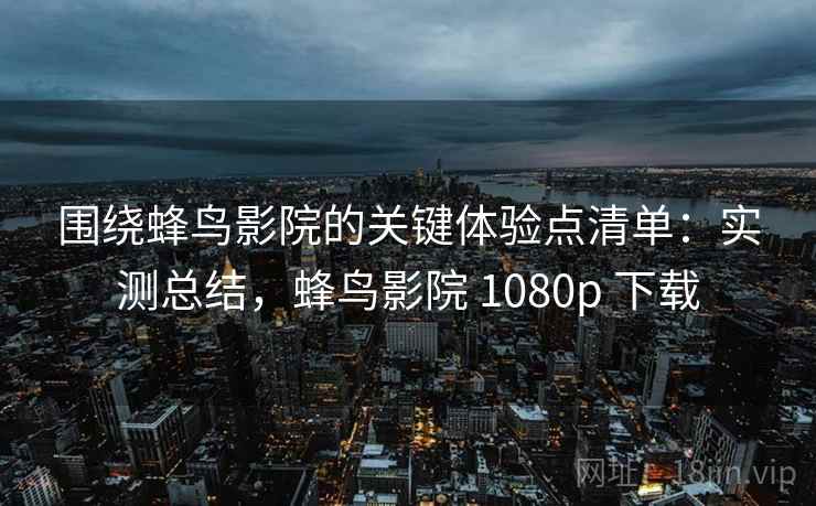 围绕蜂鸟影院的关键体验点清单：实测总结，蜂鸟影院 1080p 下载