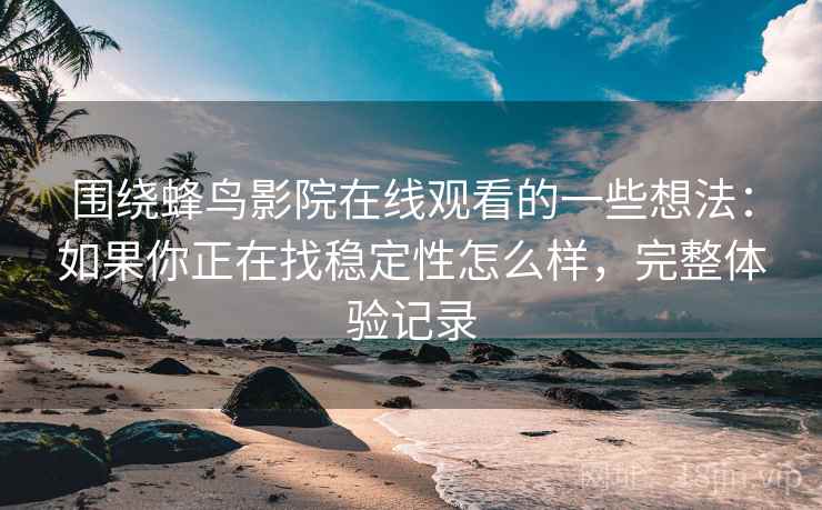 围绕蜂鸟影院在线观看的一些想法：如果你正在找稳定性怎么样，完整体验记录