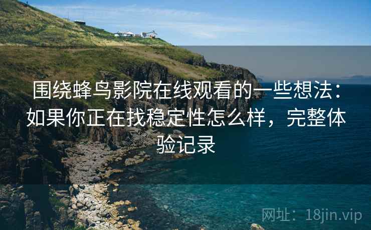 围绕蜂鸟影院在线观看的一些想法：如果你正在找稳定性怎么样，完整体验记录