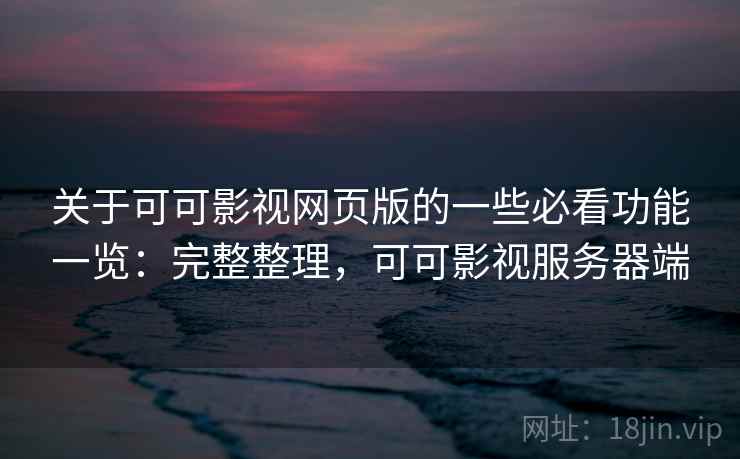 关于可可影视网页版的一些必看功能一览：完整整理，可可影视服务器端