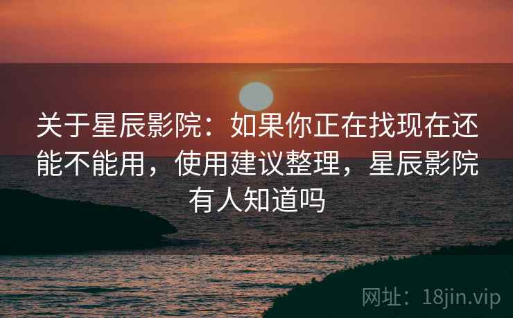 关于星辰影院：如果你正在找现在还能不能用，使用建议整理，星辰影院有人知道吗