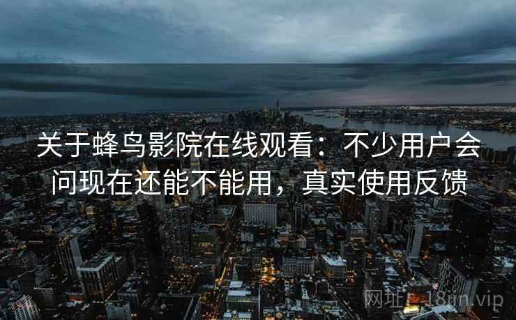 关于蜂鸟影院在线观看：不少用户会问现在还能不能用，真实使用反馈