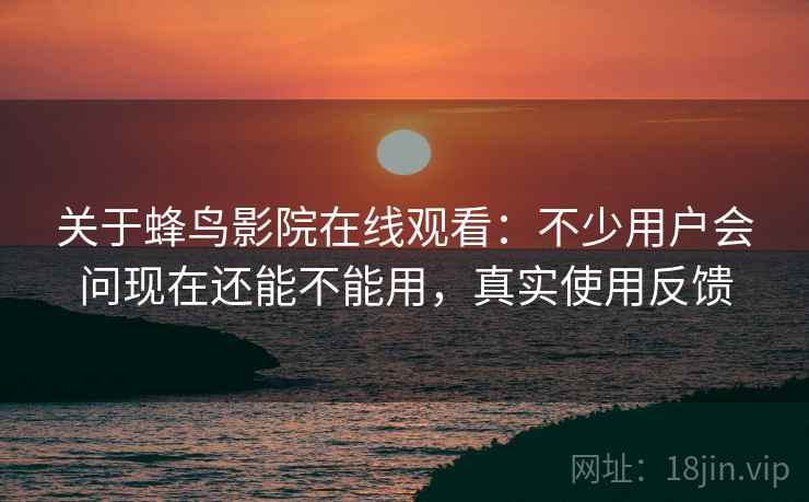 关于蜂鸟影院在线观看：不少用户会问现在还能不能用，真实使用反馈