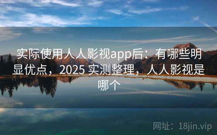 实际使用人人影视app后：有哪些明显优点，2025 实测整理，人人影视是哪个