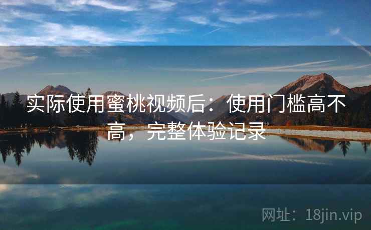 实际使用蜜桃视频后：使用门槛高不高，完整体验记录