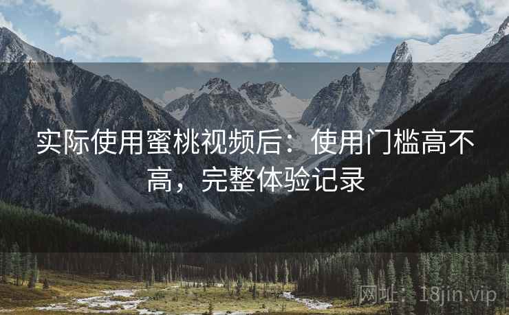 实际使用蜜桃视频后：使用门槛高不高，完整体验记录