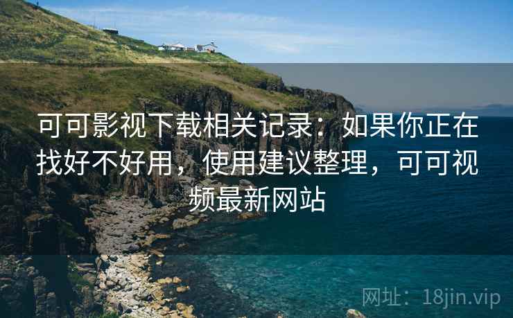 可可影视下载相关记录：如果你正在找好不好用，使用建议整理，可可视频最新网站