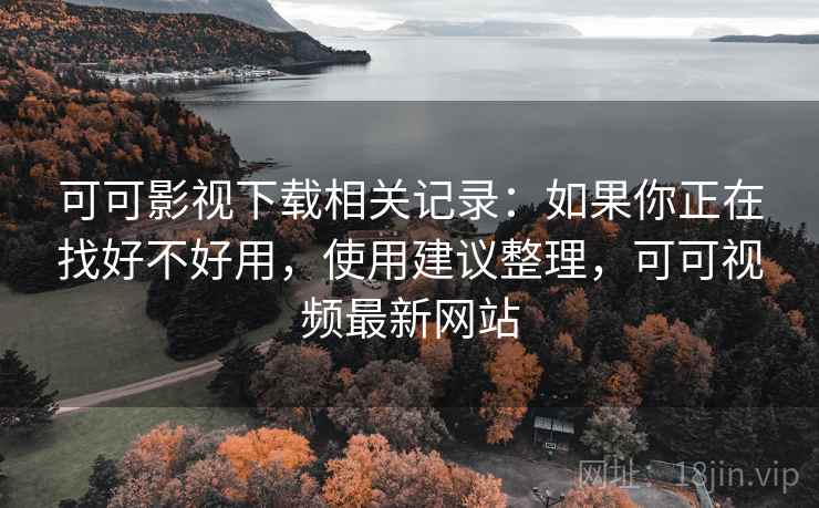 可可影视下载相关记录：如果你正在找好不好用，使用建议整理，可可视频最新网站