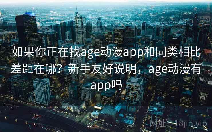 如果你正在找age动漫app和同类相比差距在哪？新手友好说明，age动漫有app吗