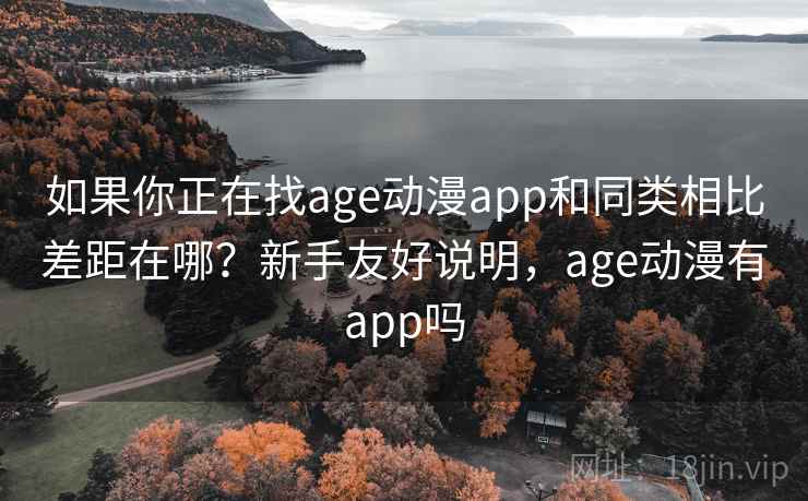 如果你正在找age动漫app和同类相比差距在哪？新手友好说明，age动漫有app吗