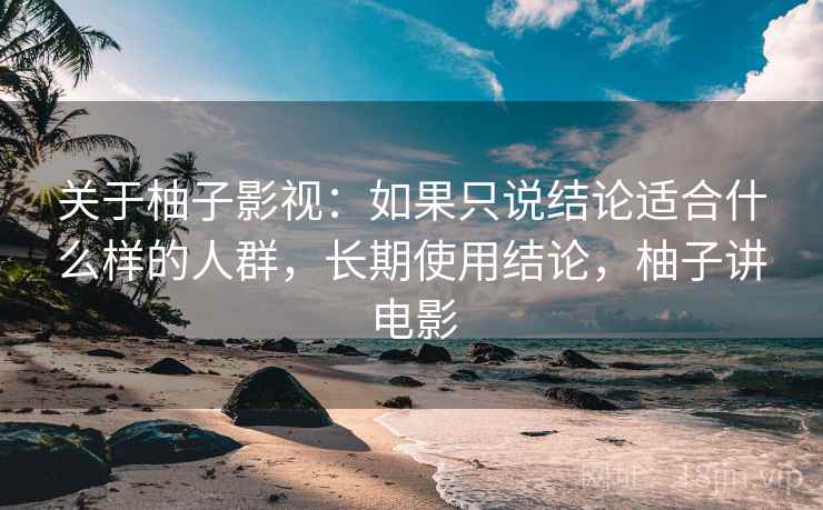 关于柚子影视：如果只说结论适合什么样的人群，长期使用结论，柚子讲电影