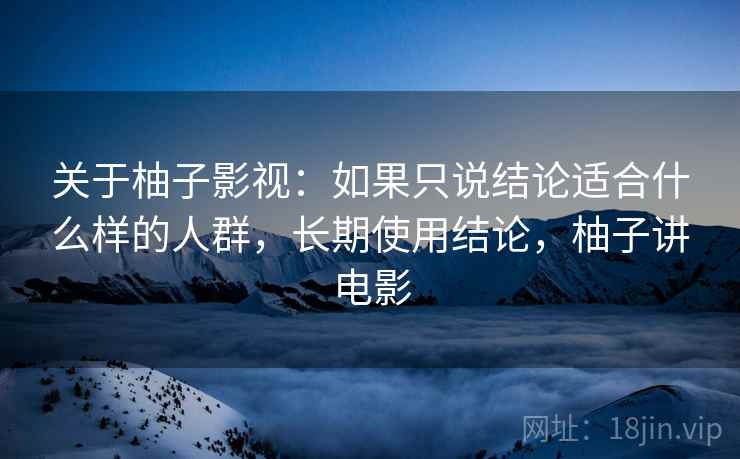 关于柚子影视：如果只说结论适合什么样的人群，长期使用结论，柚子讲电影
