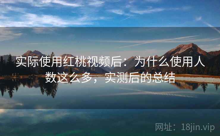 实际使用红桃视频后：为什么使用人数这么多，实测后的总结