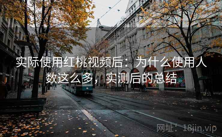 实际使用红桃视频后：为什么使用人数这么多，实测后的总结