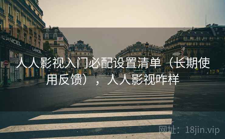 人人影视入门必配设置清单（长期使用反馈），人人影视咋样