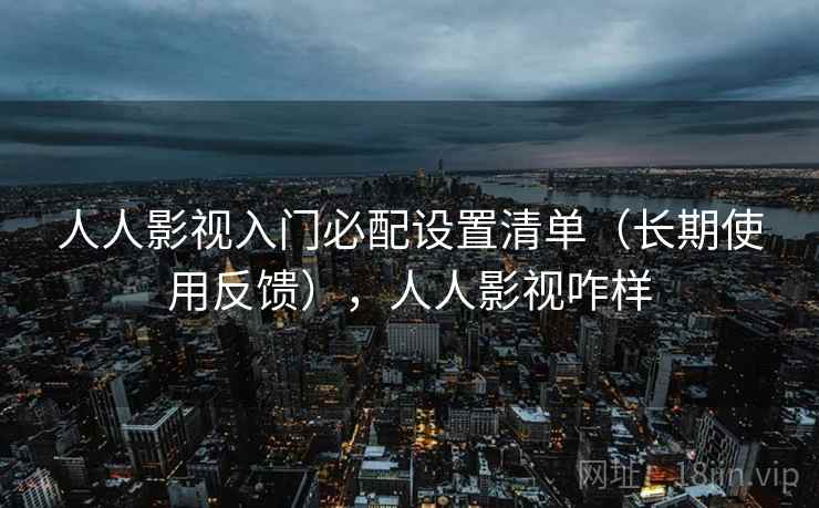 人人影视入门必配设置清单（长期使用反馈），人人影视咋样