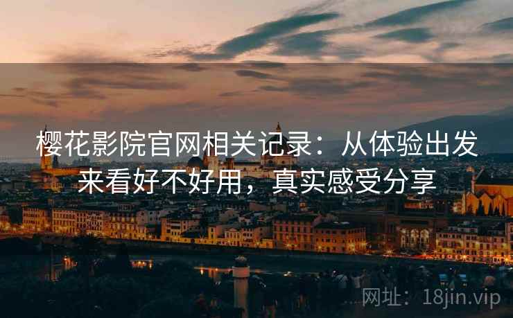 樱花影院官网相关记录：从体验出发来看好不好用，真实感受分享