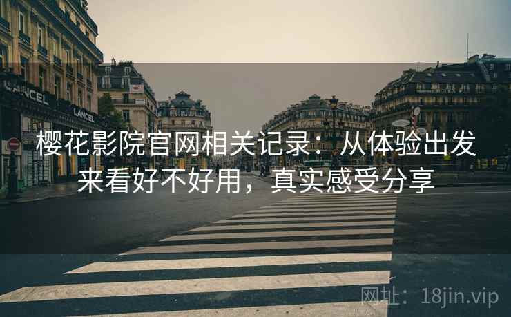 樱花影院官网相关记录：从体验出发来看好不好用，真实感受分享