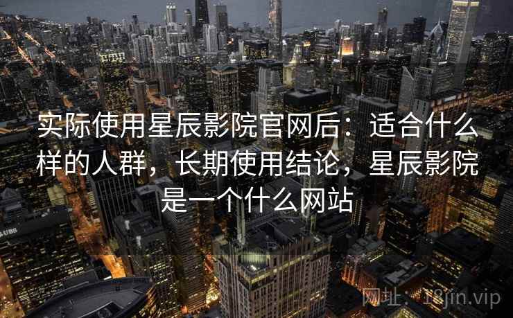 实际使用星辰影院官网后：适合什么样的人群，长期使用结论，星辰影院是一个什么网站