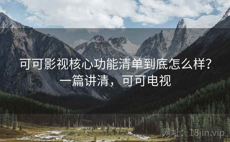 可可影视核心功能清单到底怎么样？一篇讲清，可可电视
