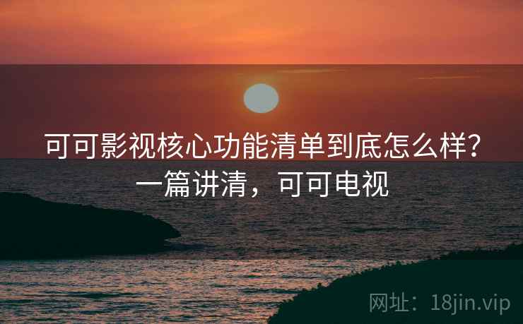 可可影视核心功能清单到底怎么样？一篇讲清，可可电视