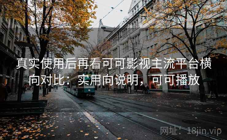 真实使用后再看可可影视主流平台横向对比：实用向说明，可可播放