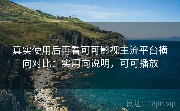 真实使用后再看可可影视主流平台横向对比：实用向说明，可可播放