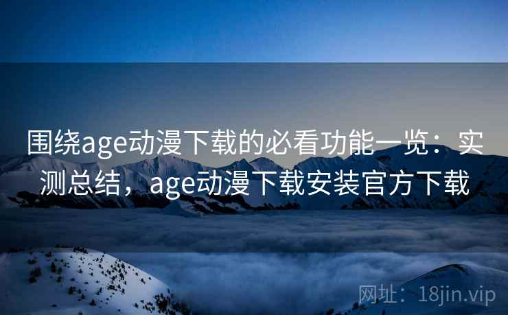 围绕age动漫下载的必看功能一览：实测总结，age动漫下载安装官方下载