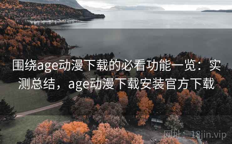 围绕age动漫下载的必看功能一览：实测总结，age动漫下载安装官方下载