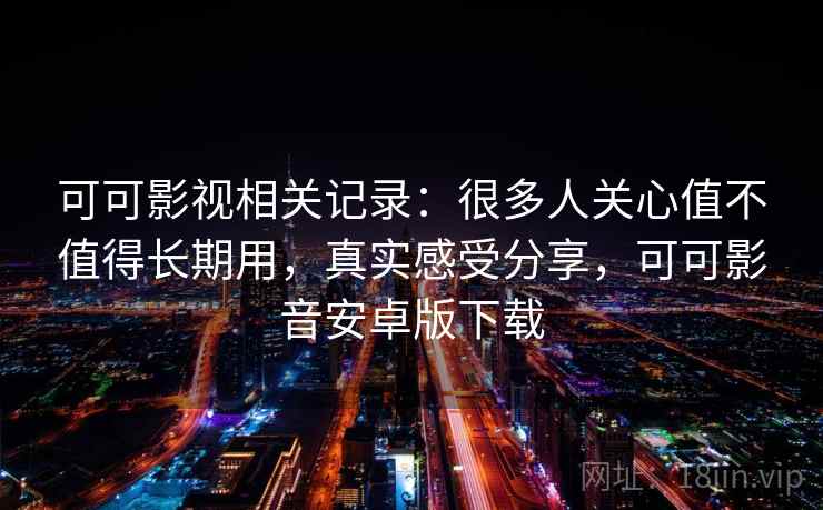 可可影视相关记录：很多人关心值不值得长期用，真实感受分享，可可影音安卓版下载