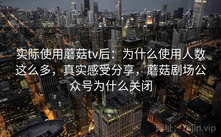 实际使用蘑菇tv后：为什么使用人数这么多，真实感受分享，蘑菇剧场公众号为什么关闭