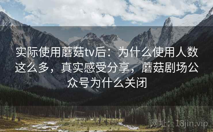 实际使用蘑菇tv后：为什么使用人数这么多，真实感受分享，蘑菇剧场公众号为什么关闭