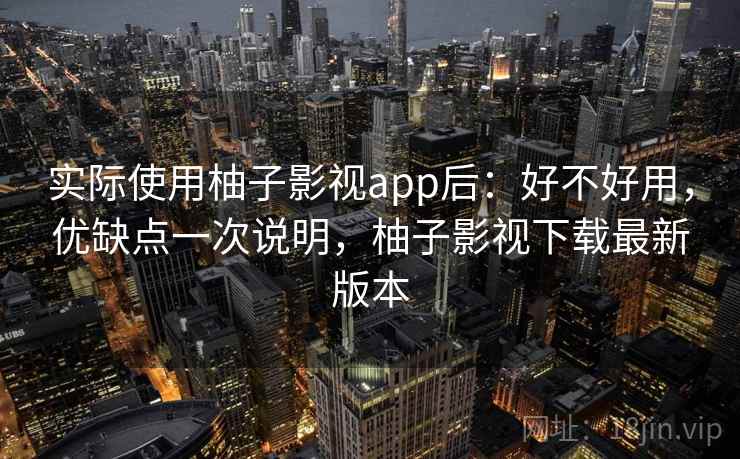 实际使用柚子影视app后：好不好用，优缺点一次说明，柚子影视下载最新版本