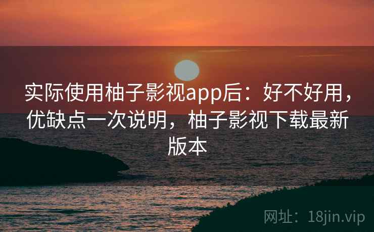 实际使用柚子影视app后：好不好用，优缺点一次说明，柚子影视下载最新版本