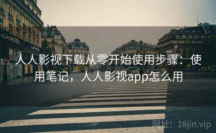 人人影视下载从零开始使用步骤：使用笔记，人人影视app怎么用