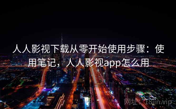 人人影视下载从零开始使用步骤：使用笔记，人人影视app怎么用