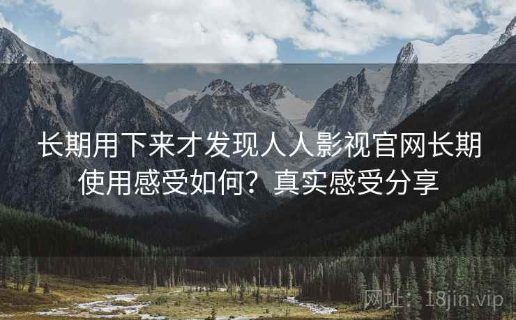 长期用下来才发现人人影视官网长期使用感受如何？真实感受分享