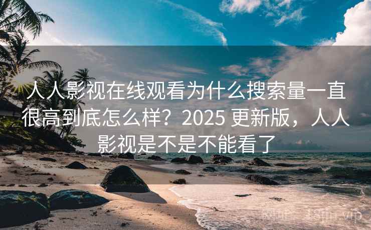 人人影视在线观看为什么搜索量一直很高到底怎么样？2025 更新版，人人影视是不是不能看了