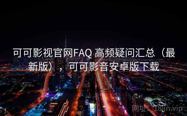 可可影视官网FAQ 高频疑问汇总（最新版），可可影音安卓版下载