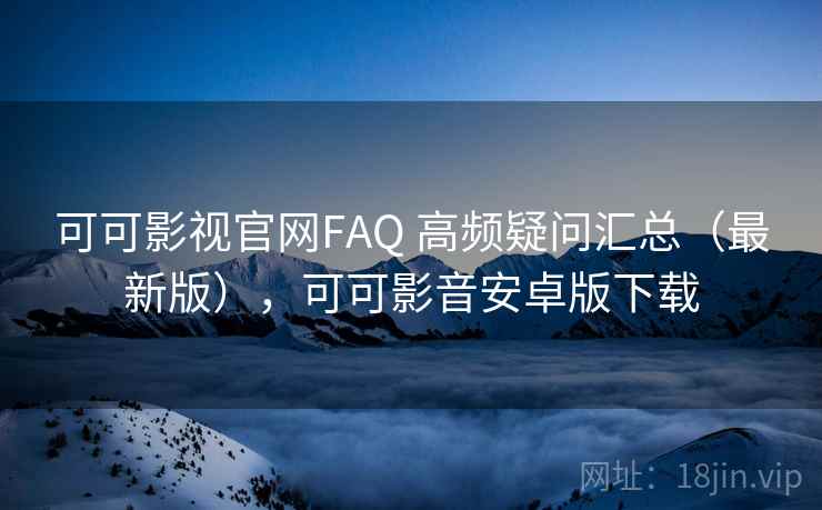 可可影视官网FAQ 高频疑问汇总（最新版），可可影音安卓版下载