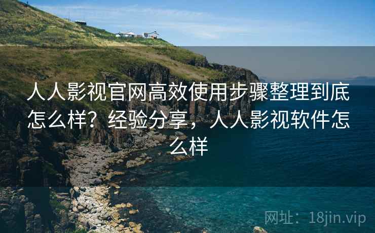 人人影视官网高效使用步骤整理到底怎么样？经验分享，人人影视软件怎么样