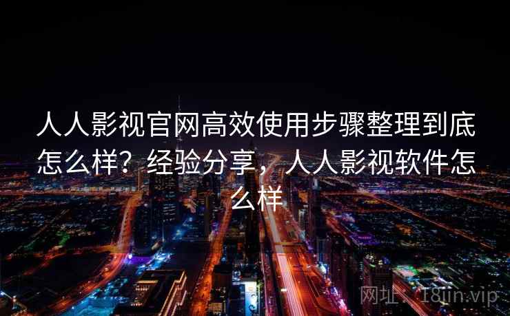 人人影视官网高效使用步骤整理到底怎么样？经验分享，人人影视软件怎么样