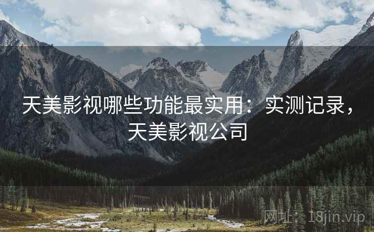 天美影视哪些功能最实用：实测记录，天美影视公司