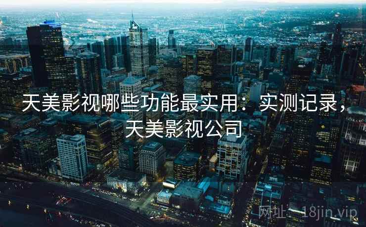 天美影视哪些功能最实用：实测记录，天美影视公司
