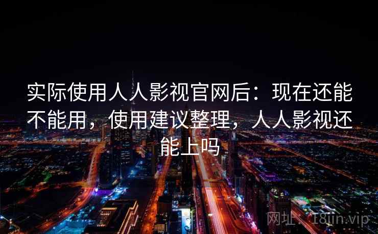 实际使用人人影视官网后：现在还能不能用，使用建议整理，人人影视还能上吗