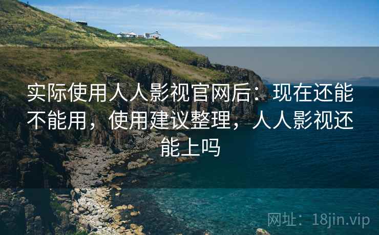 实际使用人人影视官网后：现在还能不能用，使用建议整理，人人影视还能上吗