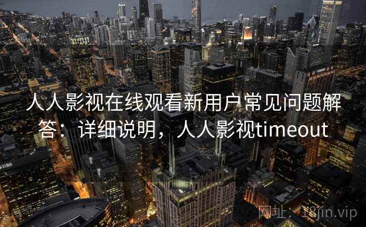 人人影视在线观看新用户常见问题解答：详细说明，人人影视timeout