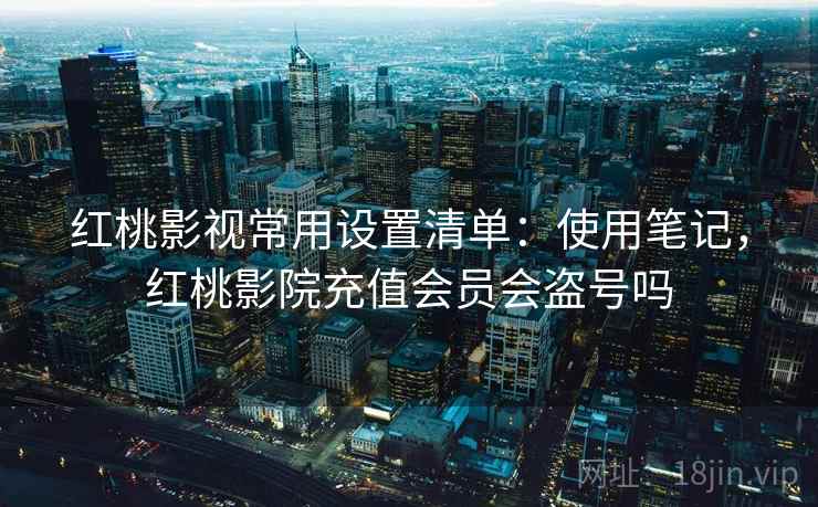 红桃影视常用设置清单：使用笔记，红桃影院充值会员会盗号吗