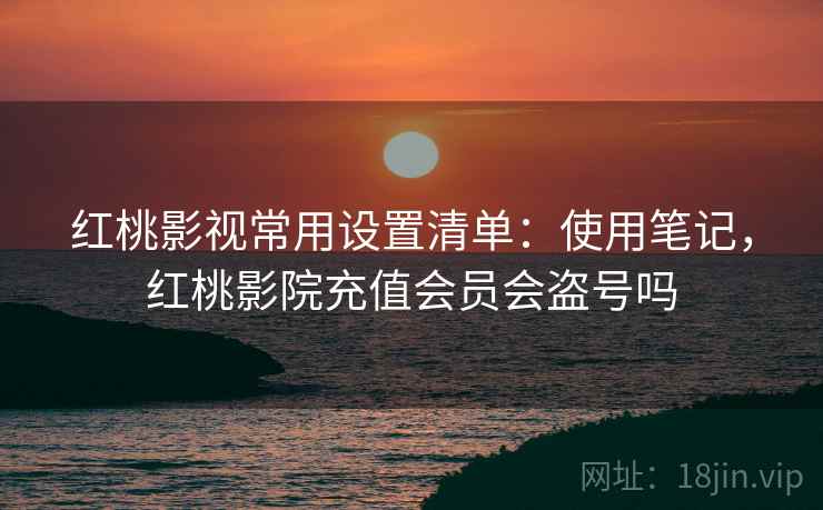 红桃影视常用设置清单：使用笔记，红桃影院充值会员会盗号吗