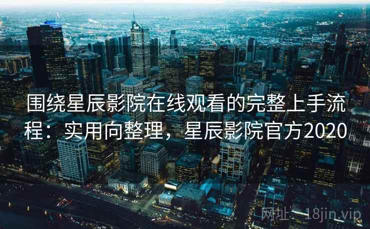 围绕星辰影院在线观看的完整上手流程：实用向整理，星辰影院官方2020